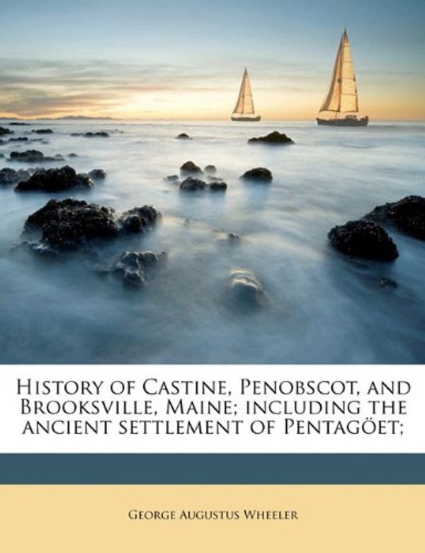 Cover Art for 9781178222661, History of Castine, Penobscot, and Brooksville, Maine; Including the Ancient Settlement of Pentagoet; by George Augustus Wheeler