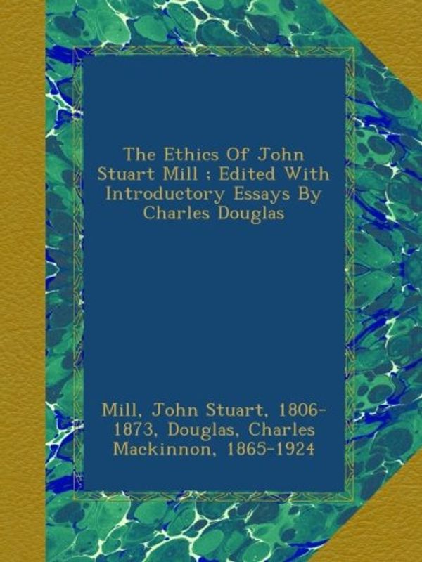 Cover Art for B00BALI992, The Ethics Of John Stuart Mill ; Edited With Introductory Essays By Charles Douglas by John Stuart Mill, Charles Mackinnon Douglas