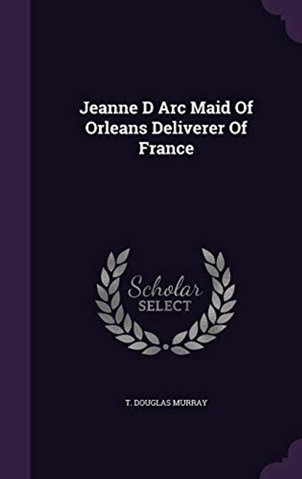 Cover Art for 9781341720345, Jeanne D Arc Maid Of Orleans Deliverer Of France by T Douglas Murray