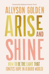Cover Art for 9780593600658, Arise and Shine: How to Be the Light That Ignites Hope in a Dark World by Allyson Golden