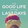 Cover Art for B07BS9N3J9, The Good Life in the Last Days: Making Choices When the Time is Short by Mikey Lynch