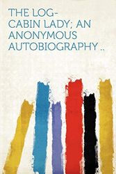 Cover Art for 9781290479455, The Log-Cabin Lady; An Anonymous Autobiography .. by Hardpress