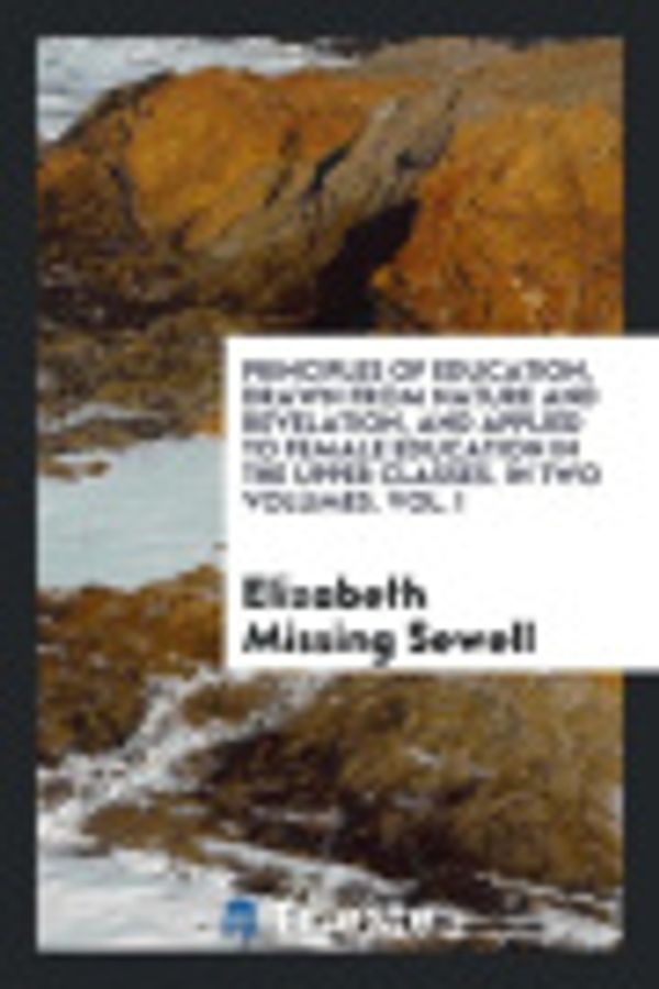 Cover Art for 9780649680016, Principles of Education, Drawn from Nature and Revelation, and Applied to Female Education in the Upper Classes. In Two Volumes. Vol. I by Elizabeth Missing Sewell