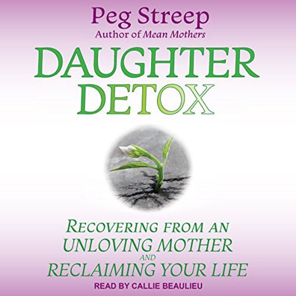 Cover Art for B07F21CHRX, Daughter Detox: Recovering from an Unloving Mother and Reclaiming Your Life by Peg Streep