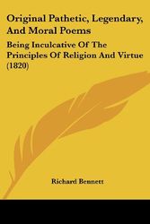 Cover Art for 9781104889364, Original Pathetic, Legendary, And Moral Poems: Being Inculcative Of The Principles Of Religion And Virtue (1820) by Bennett (ps, Richard