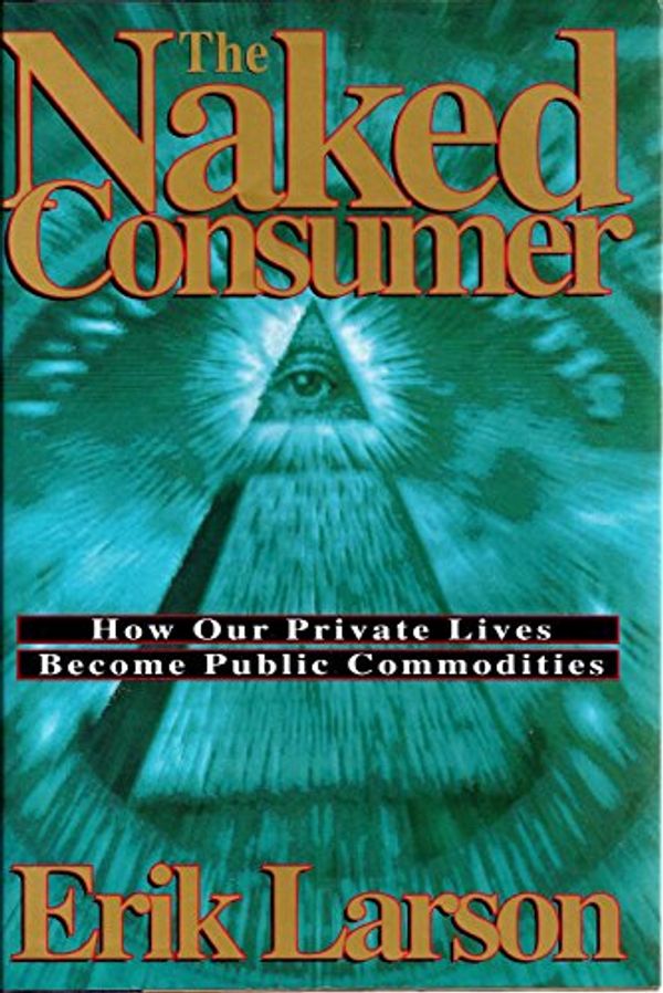 Cover Art for 9780805017557, The Naked Consumer: How Our Private Lives Become Public Commodities by Erik Larson