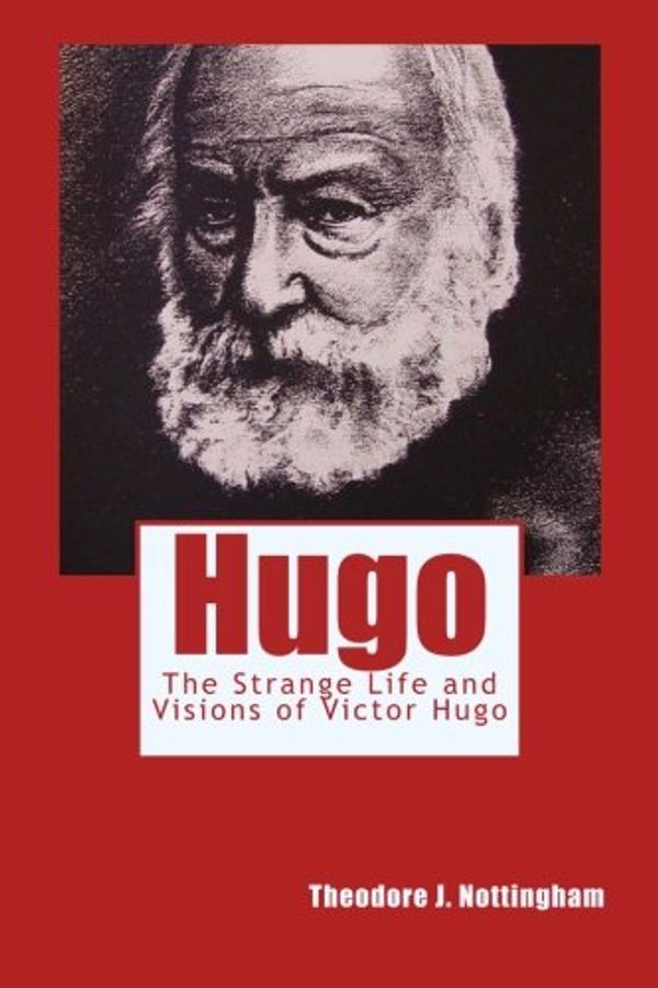 Cover Art for 9780983769729, Hugo: The Strange Life and Visions  of Victor Hugo by Theodore J. Nottingham