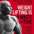 Cover Art for B08DP84V2X, Weight Lifting Is a Waste of Time : So Is Cardio, and There’s a Better Way to Have the Body You Want by Dr. John Jaquish, Henry Alkire