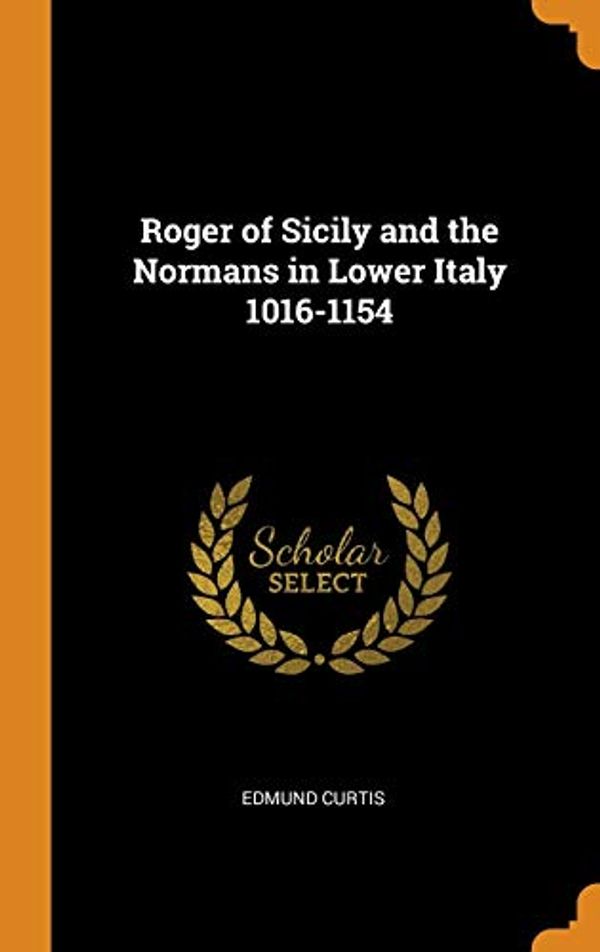 Cover Art for 9780344231421, Roger of Sicily and the Normans in Lower Italy 1016-1154 by Edmund Curtis