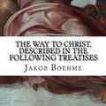 Cover Art for 9781514702444, The Way to Christ, Described in the Following Treatises: Of True Repentance, Of True Resignation, Of Regeneration, Of The Super-Sensual Life by Jakob Boehme