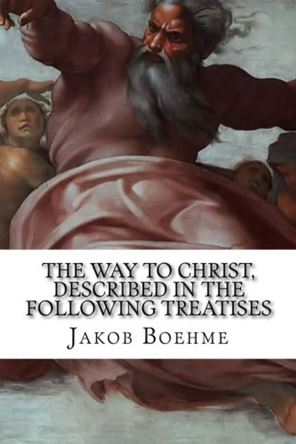 Cover Art for 9781514702444, The Way to Christ, Described in the Following Treatises: Of True Repentance, Of True Resignation, Of Regeneration, Of The Super-Sensual Life by Jakob Boehme