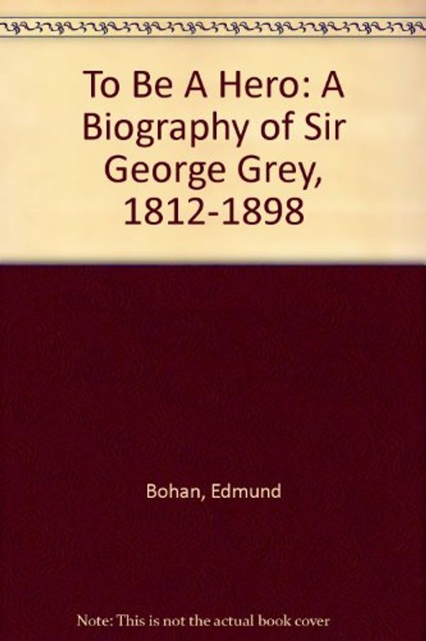 Cover Art for 9781869502799, To be a Hero: a Biography of Sir George Grey by Edmund Bohan