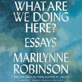 Cover Art for 9781538438152, What Are We Doing Here?: Essays by Marilynne Robinson