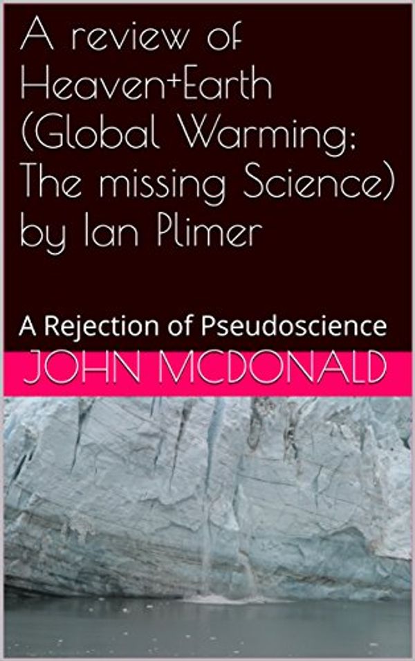 Cover Art for B01N5FK49U, A review of Heaven+Earth (Global Warming; The missing Science) by Ian Plimer: A Rejection of Pseudoscience by John McDonald