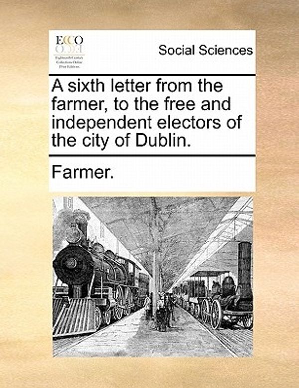 Cover Art for 9781170611722, A sixth letter from the farmer, to the free and independent electors of the city of Dublin. by Farmer