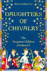 Cover Art for 9781509847891, Daughters of Chivalry: The Forgotten Children of Edward I by Kelcey Wilson-Lee