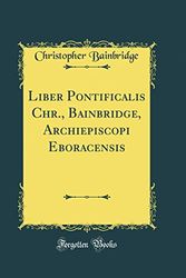 Cover Art for 9780331692112, Liber Pontificalis Chr., Bainbridge, Archiepiscopi Eboracensis (Classic Reprint) by Christopher Bainbridge