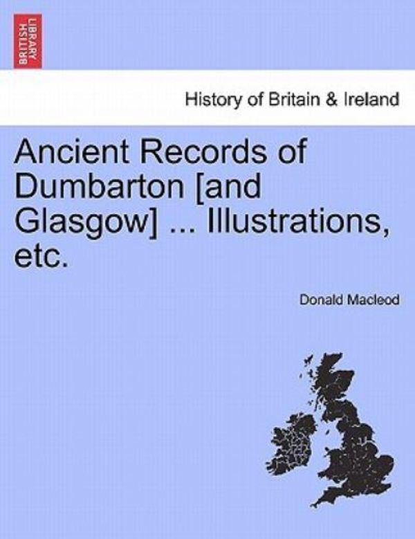 Cover Art for 9781241121549, Ancient Records of Dumbarton [And Glasgow] ... Illustrations, Etc. by Donald MacLeod