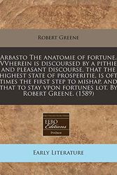 Cover Art for 9781171321927, Arbasto the Anatomie of Fortune. Vvherein Is Discoursed by a Pithie and Pleasant Discourse, That the Highest State of Prosperitie, Is Oft Times the First Step to Mishap, and That to Stay Vpon Fortunes Lot. by Robert Greene. (1589) by Robert Greene