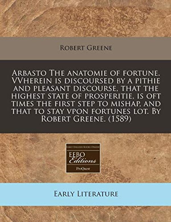 Cover Art for 9781171321927, Arbasto the Anatomie of Fortune. Vvherein Is Discoursed by a Pithie and Pleasant Discourse, That the Highest State of Prosperitie, Is Oft Times the First Step to Mishap, and That to Stay Vpon Fortunes Lot. by Robert Greene. (1589) by Robert Greene