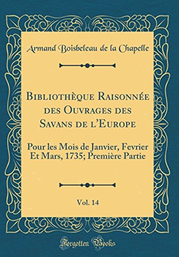 Cover Art for 9780366187775, Bibliothèque Raisonnée Des Ouvrages Des Savans de l'Europe, Vol. 14: Pour Les Mois de Janvier, Fevrier Et Mars, 1735; Première Partie (Classic Reprint) by Armand Boisbeleau De La Chapelle