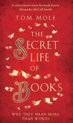 Cover Art for 9781783964581, The Secret Life of Books: Why They Mean More Than Words by Tom Mole