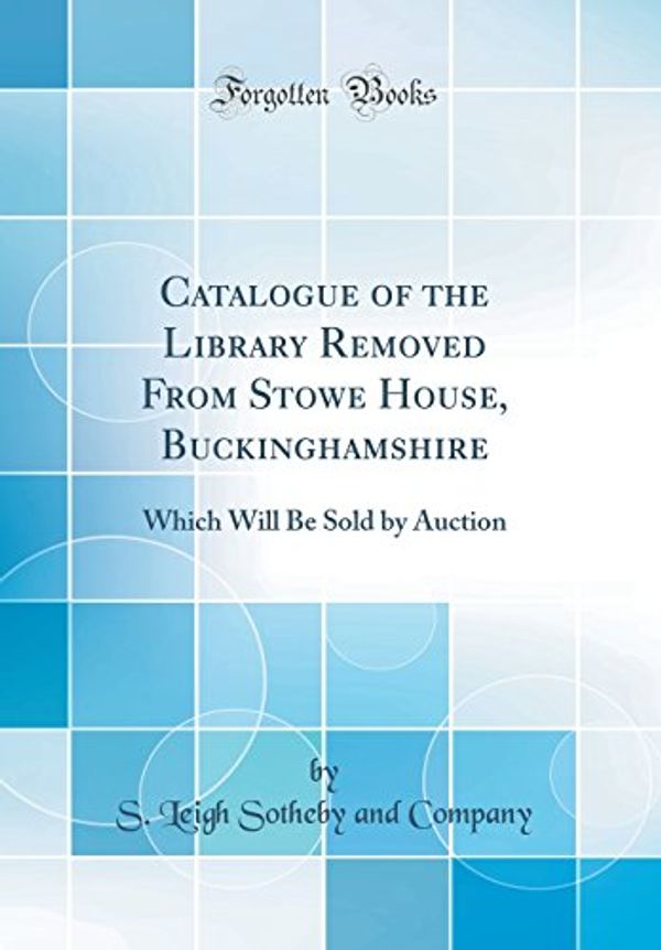 Cover Art for 9780484231978, Catalogue of the Library Removed From Stowe House, Buckinghamshire: Which Will Be Sold by Auction (Classic Reprint) by S. Leigh Sotheby and Company
