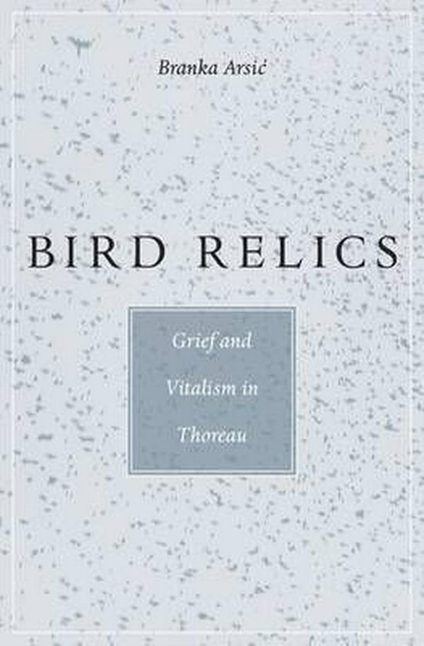 Cover Art for 9780674088474, Bird Relics: Grief and Vitalism in Thoreau by Branka Arsic