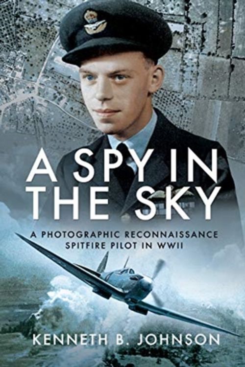 Cover Art for 9781526761569, A Spy in the Sky: A Photographic Reconnaissance Spitfire Pilot in WWII by Johnson  Kenneth B