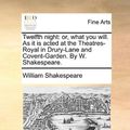 Cover Art for 9781170828137, Twelfth Night: Or, What You Will. as It Is Acted at the Theatres-Royal in Drury-Lane and Covent-Garden. by W. Shakespeare. by William Shakespeare