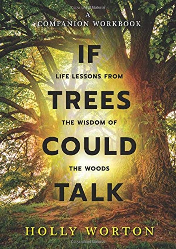 Cover Art for 9781911161271, If Trees Could Talk - Life Lessons from the Wisdom of the Woods: A Companion Workbook by Holly Worton