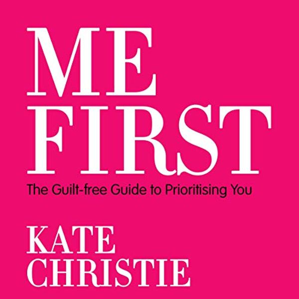 Cover Art for B087KTLQ18, Me First: The Guilt-Free Guide to Prioritising You by Kate Christie