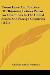 Cover Art for 9781437281903, Patent Laws And Practice Of Obtaining Letters Patent For Inventions In The United States And Foreign Countries (1871) by Charles Sidney Whitman