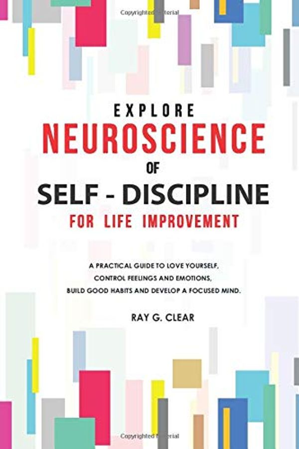 Cover Art for 9798638262198, Explore Neuroscience of Self-Discipline for Life Improvement: A Practical Guide to Love Yourself, Control Feelings and Emotions, Build Good Habits and Develop a Focused Mind by Ray G. Clear