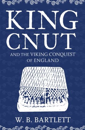Cover Art for 9781445682891, King Cnut and the Viking Conquest of England 1016 by W. B. Bartlett