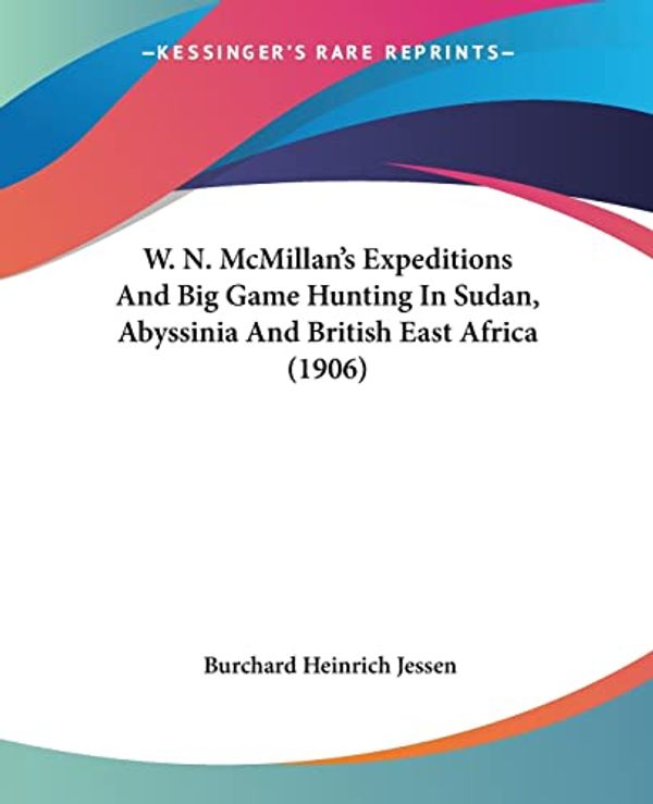 Cover Art for 9781104787707, W. N. McMillan's Expeditions and Big Game Hunting in Sudan, Abyssinia and British East Africa (1906) by Burchard Heinrich Jessen