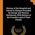 Cover Art for 9780343879822, History of the Hospital and School in Glasgow Founded by George and Thomas Hutcheson, With Notices of the Founders and of Their Family by William Henry Hill