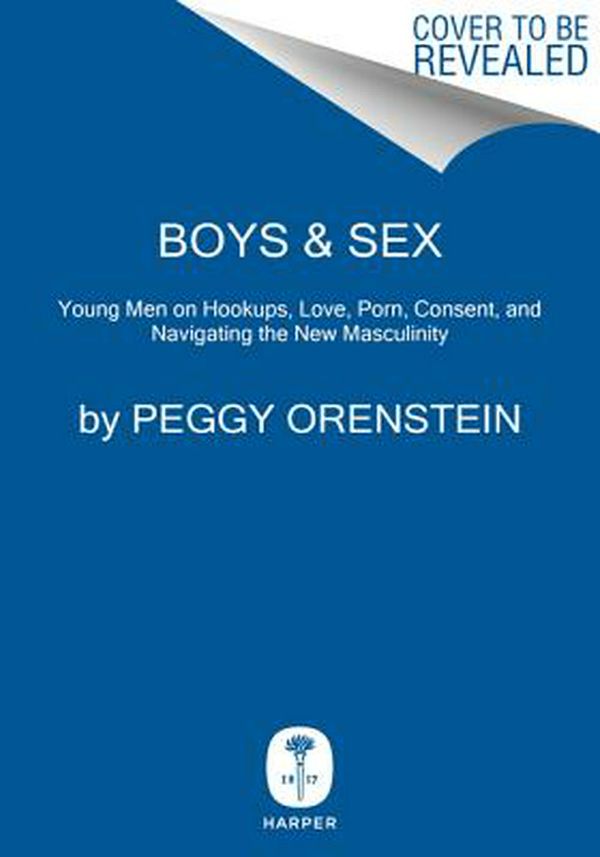 Cover Art for 9780062666970, Boys & Sex: Young Men on Hookups, Love, Porn, Consent, and Navigating the New Masculinity by Peggy Orenstein