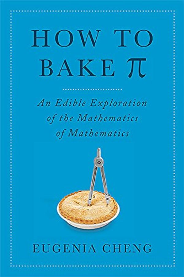 Cover Art for 9780465051717, How to Bake Pi: An Edible Exploration of the Mathematics of Mathematics by Eugenia Cheng