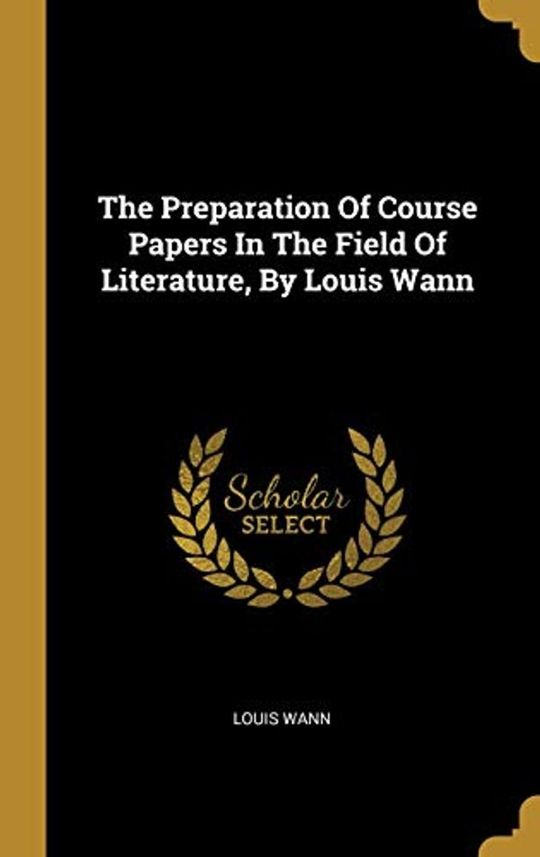 Cover Art for 9781011645961, The Preparation Of Course Papers In The Field Of Literature, By Louis Wann by Louis Wann