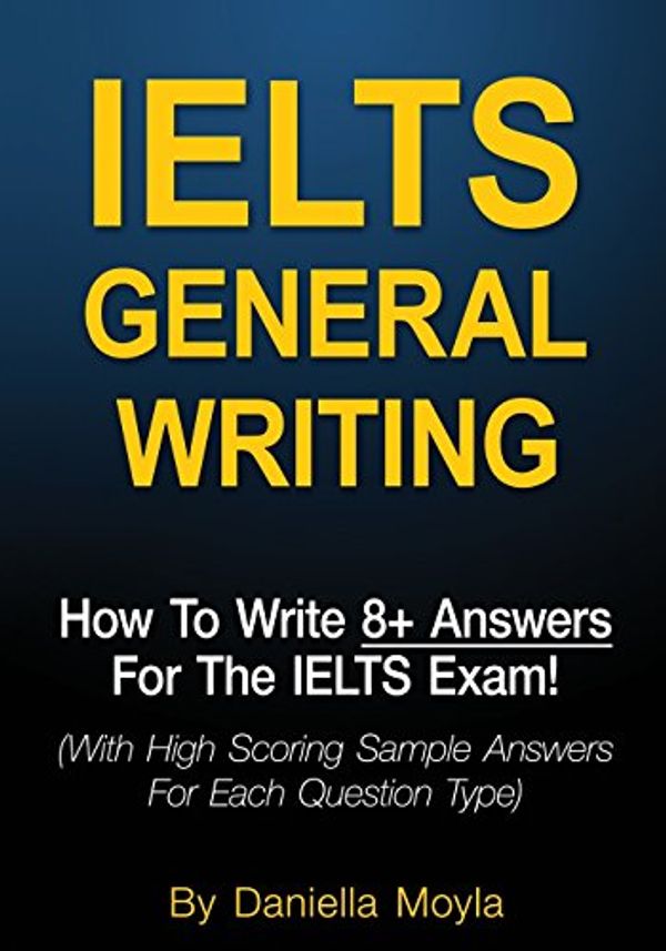 Cover Art for 9781542843805, IELTS General Writing: How To Write 8+ Answers For The IELTS Exam! (With High Scoring Sample Answers For Each Question Type) by Daniella Moyla