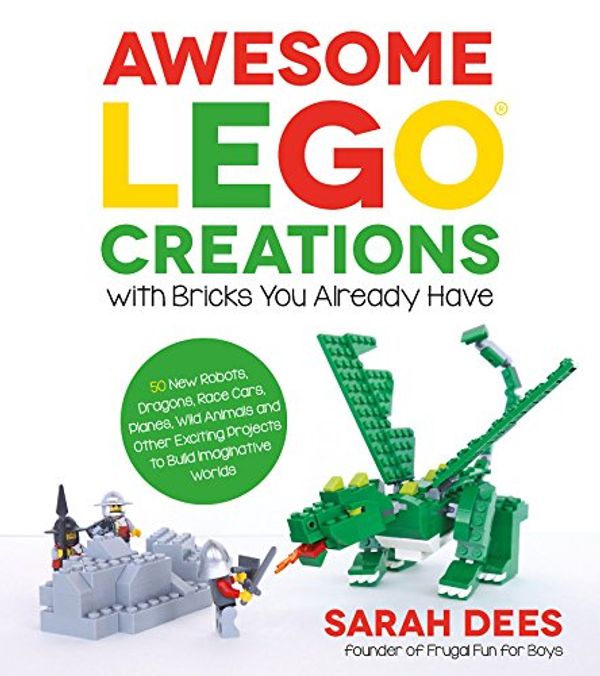 Cover Art for B01CCWKXRS, Awesome LEGO Creations with Bricks You Already Have: 50 New Robots, Dragons, Race Cars, Planes, Wild Animals and Other Exciting Projects to Build Imaginative Worlds by Sarah Dees
