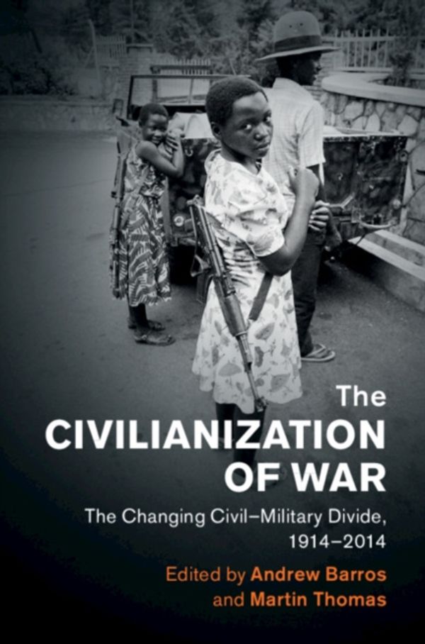 Cover Art for 9781108429658, The Civilianization of War: The Changing Civil–Military Divide, 1914–2014 (Human Rights in History) by Andrew Barros, Martin Thomas