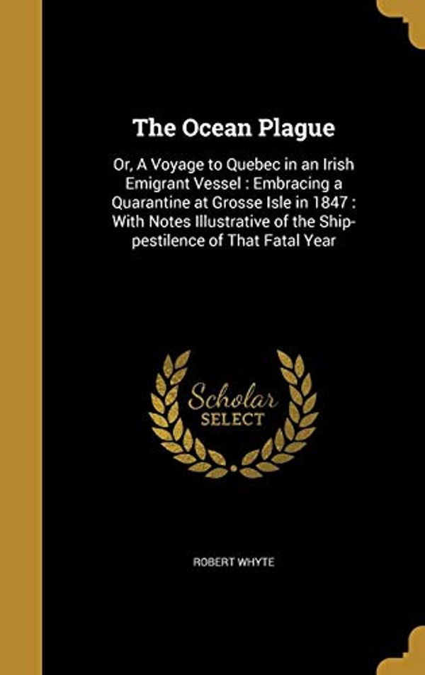 Cover Art for 9781374409880, The Ocean Plague: Or, A Voyage to Quebec in an Irish Emigrant Vessel : Embracing a Quarantine at Grosse Isle in 1847 : With Notes Illustrative of the Ship-pestilence of That Fatal Year by Robert Whyte