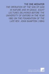 Cover Art for 9781112159350, The One Mediator: The Operation of the Son of God in Nature and in Grace. Eight Lectures Delivered Before the University of Oxford in the Year 1882 on ... of the Late Rev. John Bampton (1884) by Peter Goldsmith Medd