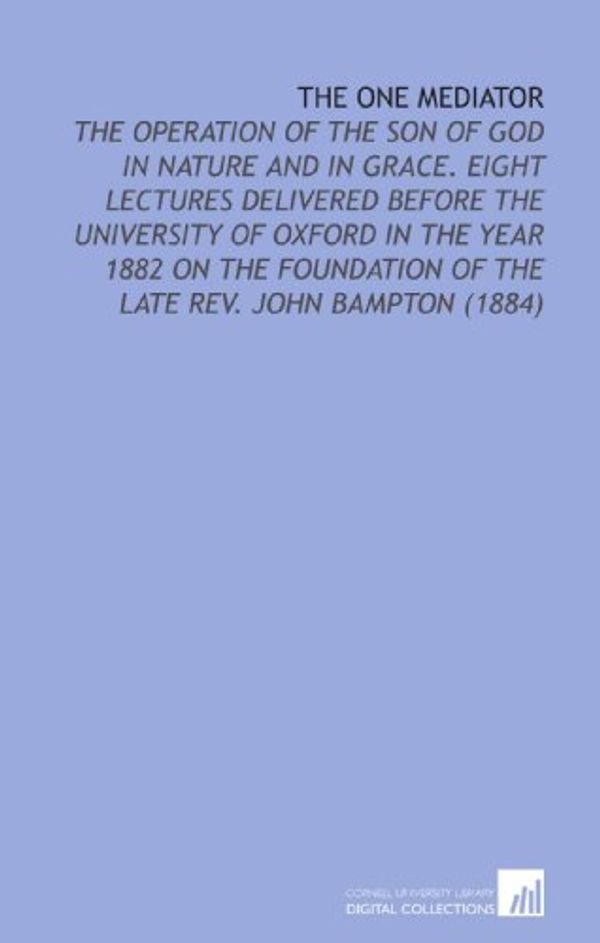 Cover Art for 9781112159350, The One Mediator: The Operation of the Son of God in Nature and in Grace. Eight Lectures Delivered Before the University of Oxford in the Year 1882 on ... of the Late Rev. John Bampton (1884) by Peter Goldsmith Medd
