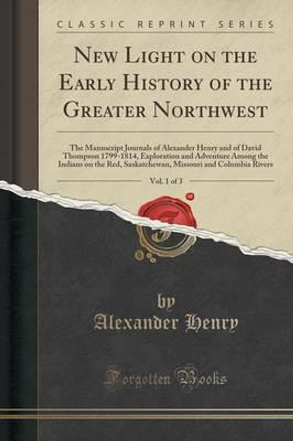 Cover Art for 9781331876083, New Light on the Early History of the Greater Northwest, Vol. 1 of 3: The Manuscript Journals of Alexander Henry and of David Thompson 1799-1814, Expl by Alexander Henry (author)
