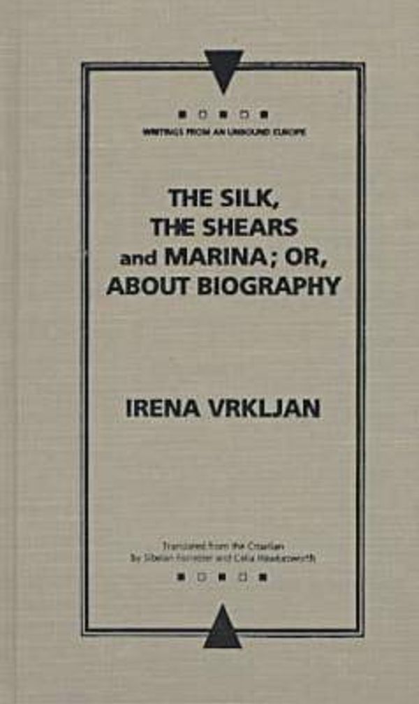 Cover Art for 9780810116030, The Silk, the Shears and Marina; or, About Biography (Writings from an Unbound Europe) by Irena Vrkljan