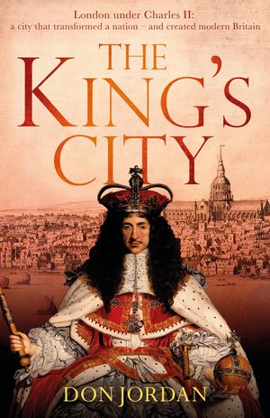 Cover Art for 9780349141374, The King's City: London under Charles II: A city that transformed a nation and created modern Britain by Don Jordan