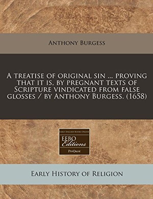 Cover Art for 9781240807741, A Treatise of Original Sin ... Proving That It Is, by Pregnant Texts of Scripture Vindicated from False Glosses / By Anthony Burgess. (1658) by Anthony Burgess